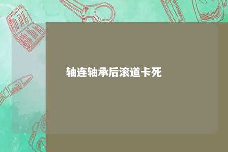 轴连轴承后滚道卡死 